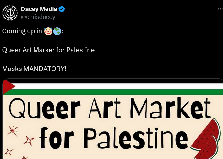 Tweet from Dacey Media (@chrisdacey) with a paid checkmark. "Coming up in (emojis for clown world, a racist dogwhistle): Queer Art Marker for Palestine Masks MANDATORY!